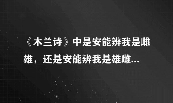 《木兰诗》中是安能辨我是雌雄，还是安能辨我是雄雌...