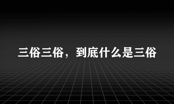 三俗三俗，到底什么是三俗