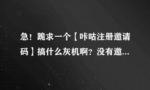 急！跪求一个【咔咕注册邀请码】搞什么灰机啊？没有邀请码，还不能注册了！