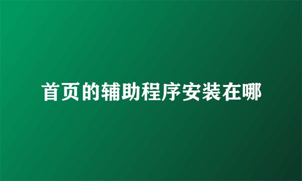 首页的辅助程序安装在哪