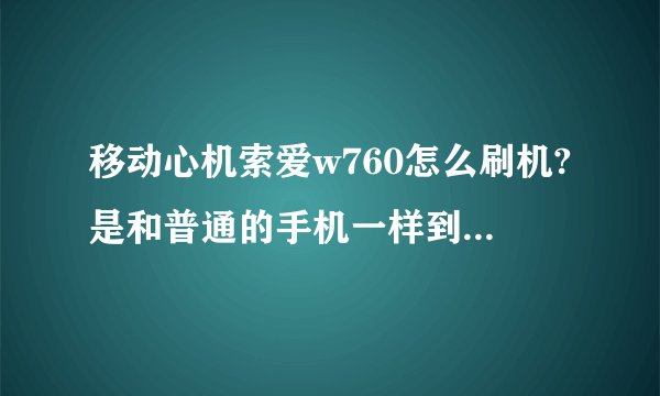 移动心机索爱w760怎么刷机?是和普通的手机一样到索爱的官网下载更新程序就可以了吗?