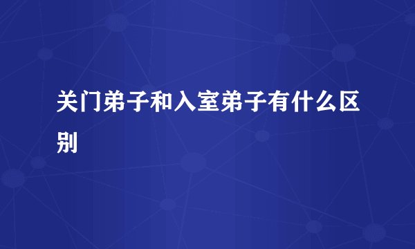 关门弟子和入室弟子有什么区别