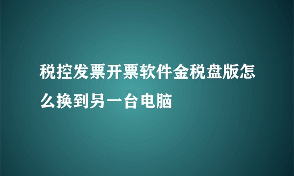 税控发票开票软件金税盘版怎么换到另一台电脑