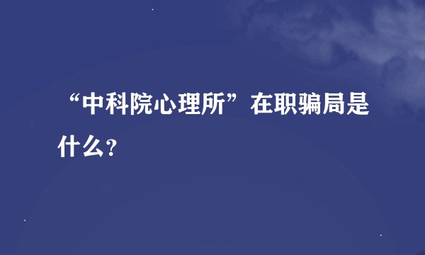 “中科院心理所”在职骗局是什么？