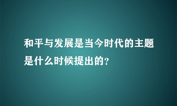 和平与发展是当今时代的主题是什么时候提出的?