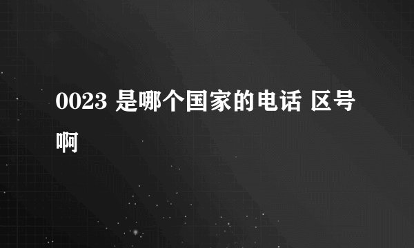0023 是哪个国家的电话 区号啊