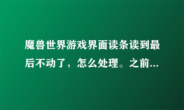 魔兽世界游戏界面读条读到最后不动了，怎么处理。之前插件好像出问题了，重装插接件后还是老样子