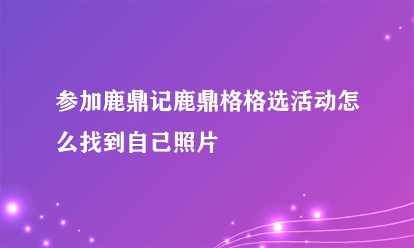 参加鹿鼎记鹿鼎格格选活动怎么找到自己照片