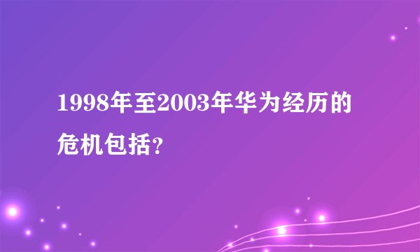 1998年至2003年华为经历的危机包括？