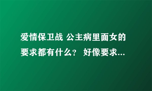 爱情保卫战 公主病里面女的要求都有什么？ 好像要求很多吧、但都哪些呢？