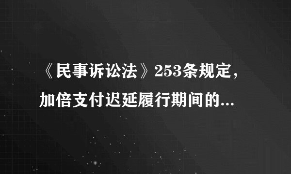 《民事诉讼法》253条规定，加倍支付迟延履行期间的债务利息计算方法。