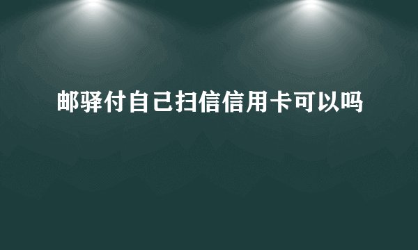 邮驿付自己扫信信用卡可以吗