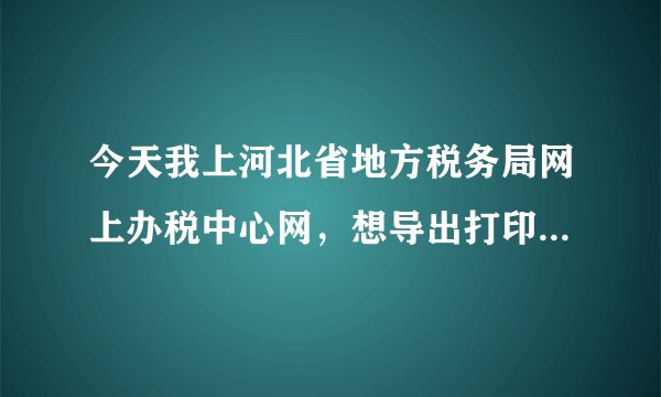 今天我上河北省地方税务局网上办税中心网，想导出打印出现这个！！请明白的老师说一下，谢谢