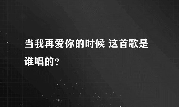 当我再爱你的时候 这首歌是谁唱的？