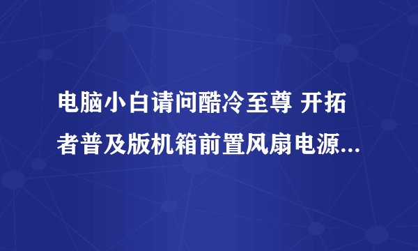 电脑小白请问酷冷至尊 开拓者普及版机箱前置风扇电源线怎么与电源连接