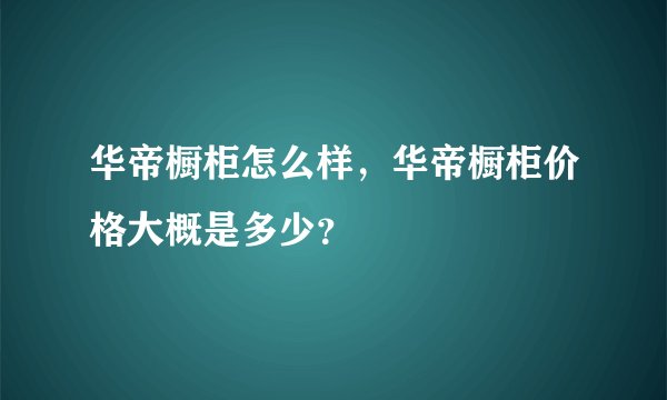 华帝橱柜怎么样，华帝橱柜价格大概是多少？