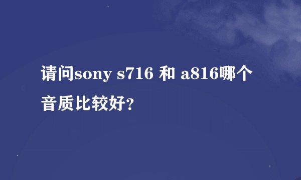 请问sony s716 和 a816哪个音质比较好？