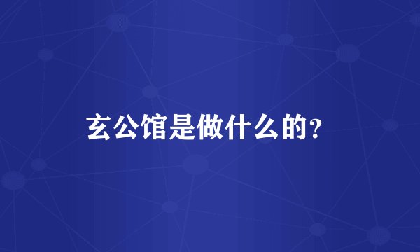 玄公馆是做什么的？