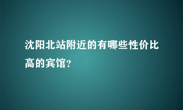 沈阳北站附近的有哪些性价比高的宾馆？