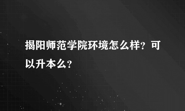 揭阳师范学院环境怎么样？可以升本么？