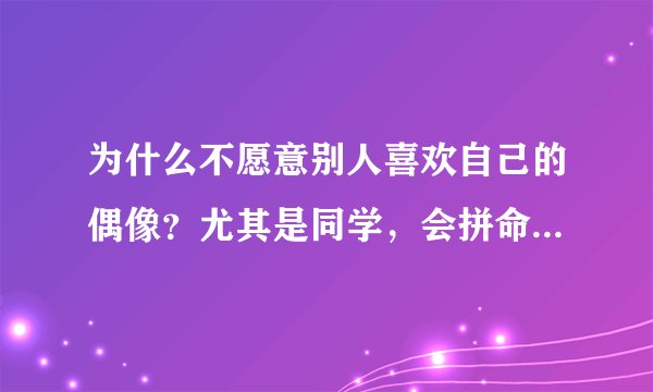 为什么不愿意别人喜欢自己的偶像？尤其是同学，会拼命逃避，不让自己知道她喜欢我的偶像