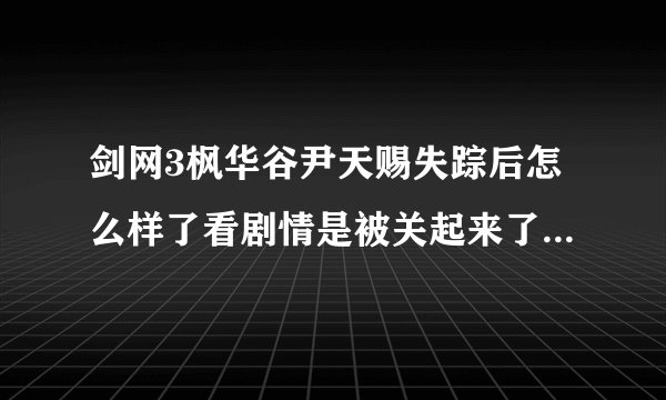 剑网3枫华谷尹天赐失踪后怎么样了看剧情是被关起来了?求详解啊