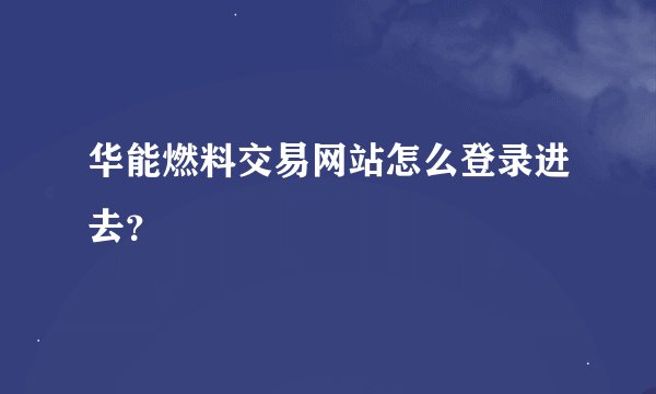 华能燃料交易网站怎么登录进去?