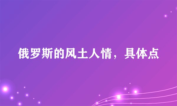 俄罗斯的风土人情，具体点
