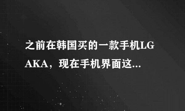 之前在韩国买的一款手机LG AKA，现在手机界面这样，开不了机，又不懂韩