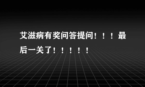 艾滋病有奖问答提问！！！最后一关了！！！！！