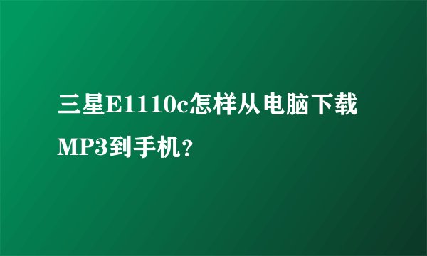 三星E1110c怎样从电脑下载MP3到手机？