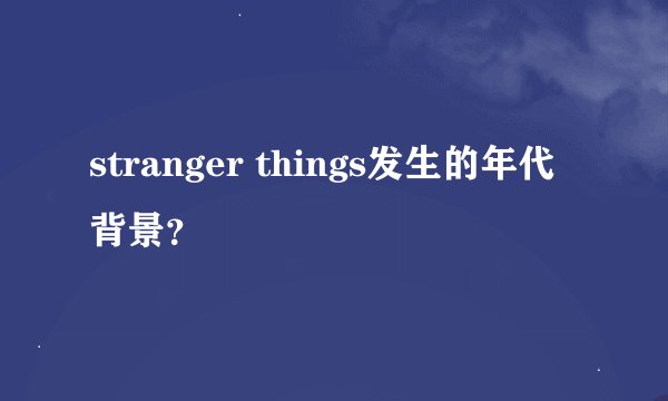 stranger things发生的年代背景？