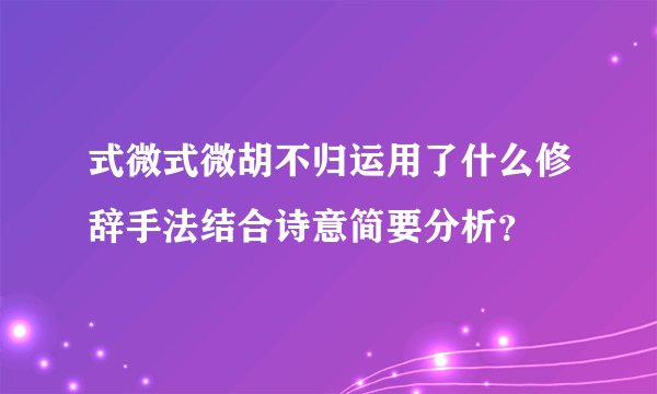 式微式微胡不归运用了什么修辞手法结合诗意简要分析？