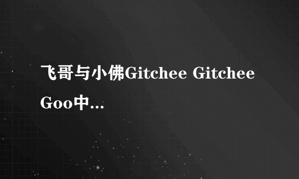 飞哥与小佛Gitchee Gitchee Goo中文歌词 跪求啊