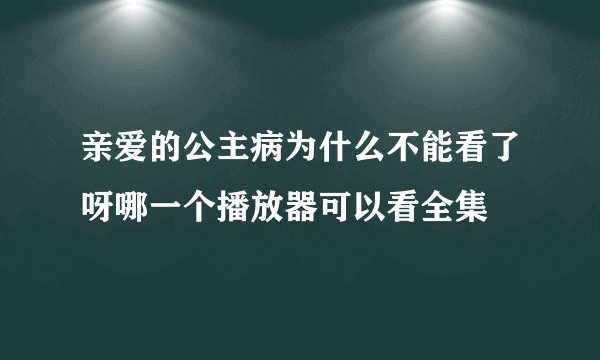 亲爱的公主病为什么不能看了呀哪一个播放器可以看全集