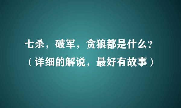 七杀，破军，贪狼都是什么？（详细的解说，最好有故事）