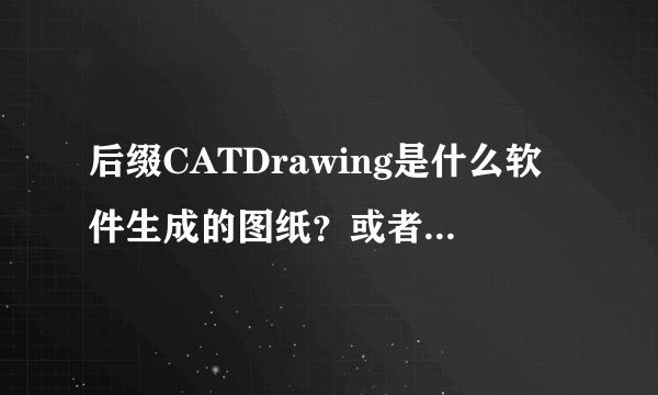 后缀CATDrawing是什么软件生成的图纸?或者说用什么软件可以打开?