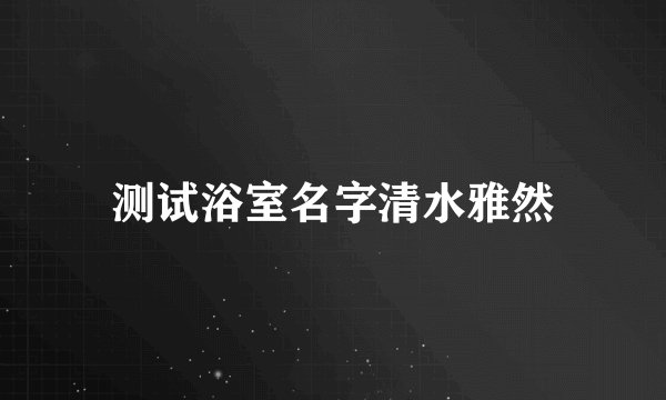 测试浴室名字清水雅然