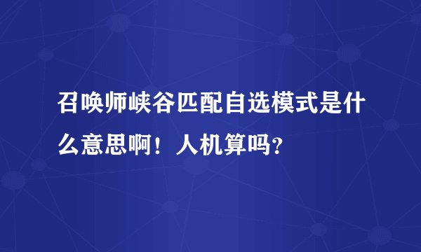 召唤师峡谷匹配自选模式是什么意思啊！人机算吗？
