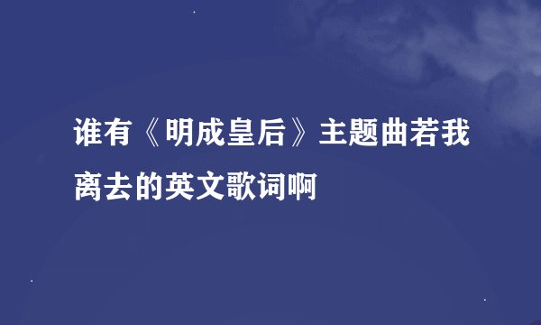 谁有《明成皇后》主题曲若我离去的英文歌词啊