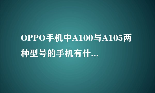 OPPO手机中A100与A105两种型号的手机有什么区别？