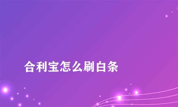 
合利宝怎么刷白条

