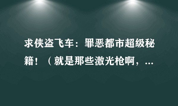 求侠盗飞车:罪恶都市超级秘籍!(就是那些激光枪啊,超音速战斗机啊,那些秘籍是什么?)一定得是真的...