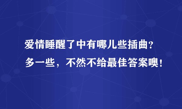 爱情睡醒了中有哪儿些插曲？多一些，不然不给最佳答案噢！