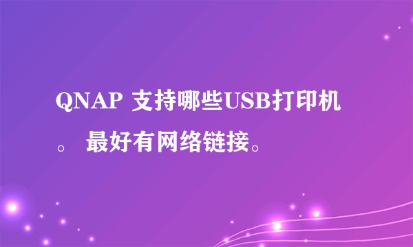 QNAP 支持哪些USB打印机。 最好有网络链接。