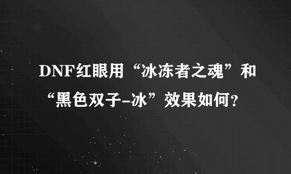 DNF红眼用“冰冻者之魂”和“黑色双子-冰”效果如何？