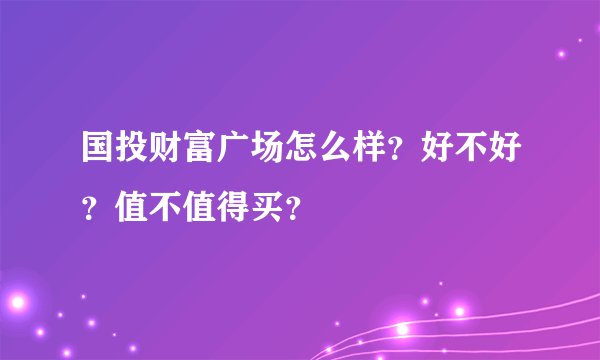 国投财富广场怎么样?好不好?值不值得买?