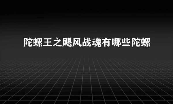 陀螺王之飓风战魂有哪些陀螺