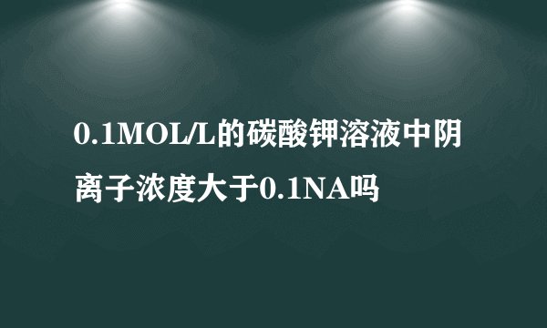0.1MOL/L的碳酸钾溶液中阴离子浓度大于0.1NA吗