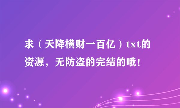 求(天降横财一百亿)txt的资源,无防盗的完结的哦!